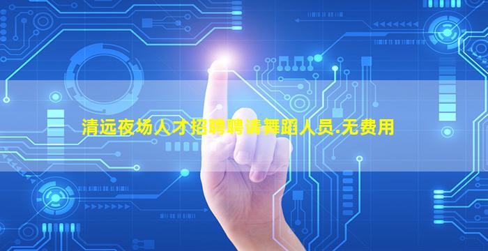 清远夜场人才招聘聘请舞蹈人员.无费用